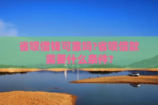 省呗借钱可靠吗?省呗借款需要什么条件?