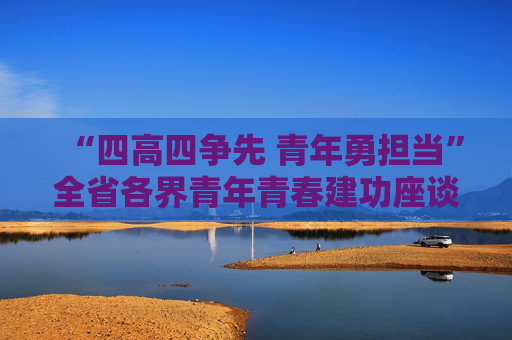“四高四争先 青年勇担当”全省各界青年青春建功座谈会召开 贡献青春力量 彰显青年担当
