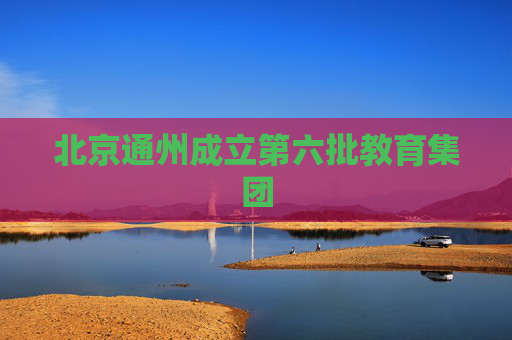 北京通州成立第六批教育集团
