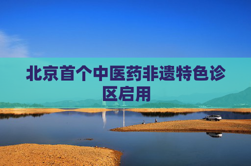 北京首个中医药非遗特色诊区启用