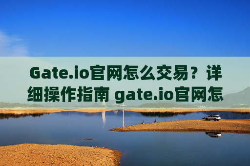 Gate.io官网怎么交易？详细操作指南 gate.io官网怎么交易