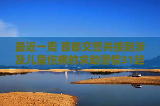 最近一周 首都交警共接到涉及儿童伤病的求助警情31起