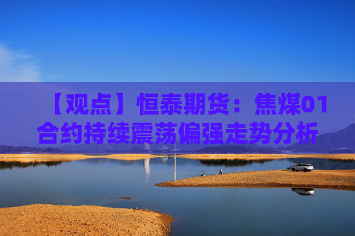 【观点】恒泰期货：焦煤01合约持续震荡偏强走势分析