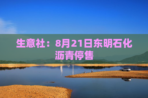 生意社：8月21日东明石化沥青停售