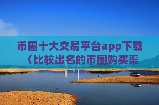币圈十大交易平台app下载 （比较出名的币圈购买渠道推荐）