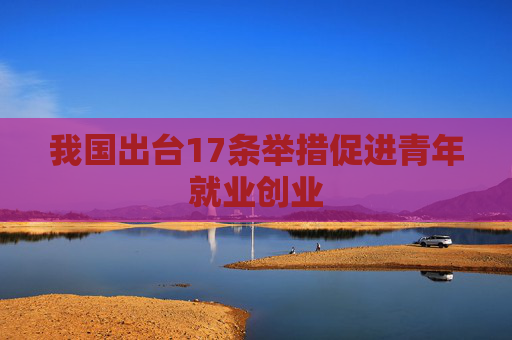 我国出台17条举措促进青年就业创业