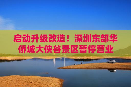 启动升级改造！深圳东部华侨城大侠谷景区暂停营业