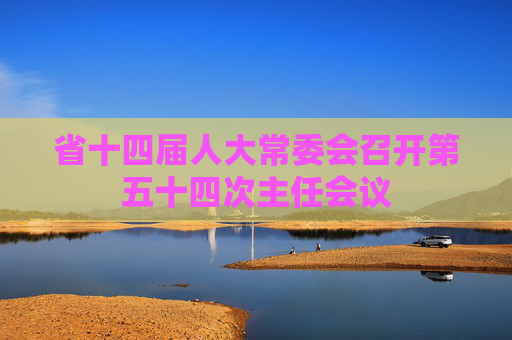 省十四届人大常委会召开第五十四次主任会议