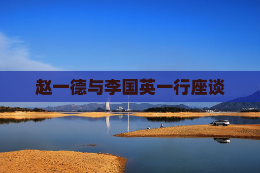 赵一德与李国英一行座谈