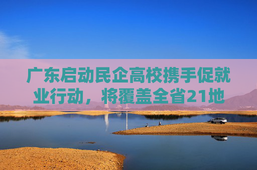 广东启动民企高校携手促就业行动,将覆盖全省21地市