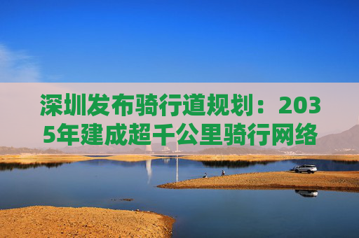 深圳发布骑行道规划：2035年建成超千公里骑行网络