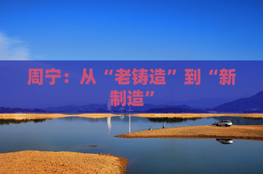 周宁：从“老铸造”到“新制造”