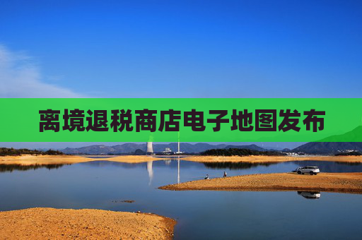 离境退税商店电子地图发布