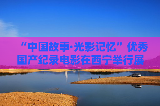 “中国故事·光影记忆”优秀国产纪录电影在西宁举行展映活动