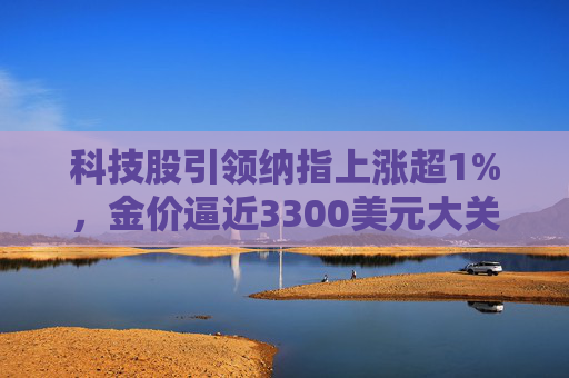 科技股引领纳指上涨超1%，金价逼近3300美元大关