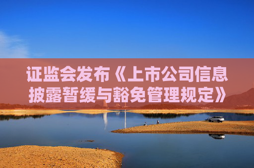 证监会发布《上市公司信息披露暂缓与豁免管理规定》