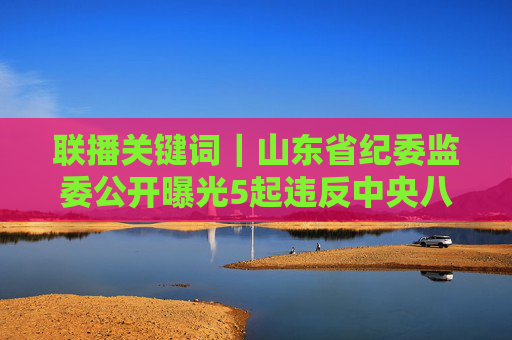 联播关键词｜山东省纪委监委公开曝光5起违反中央八项规定精神典型问题