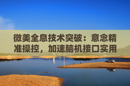 微美全息技术突破：意念精准操控，加速脑机接口实用化