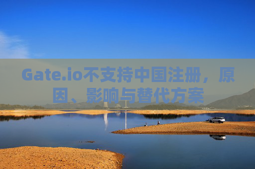 Gate.io不支持中国注册，原因、影响与替代方案
