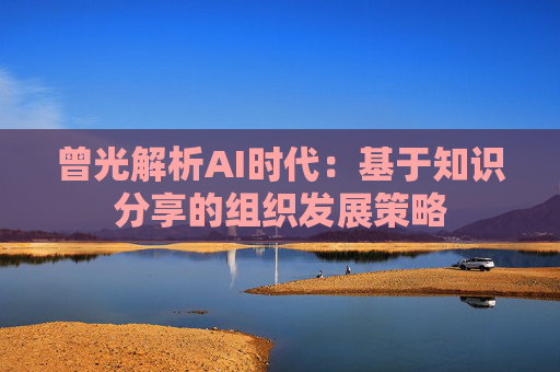 曾光解析AI时代：基于知识分享的组织发展策略