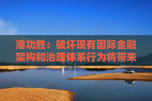 潘功胜：破坏现有国际金融架构和治理体系行为将带来破坏