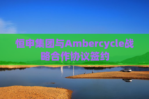 恒申集团与Ambercycle战略合作协议签约