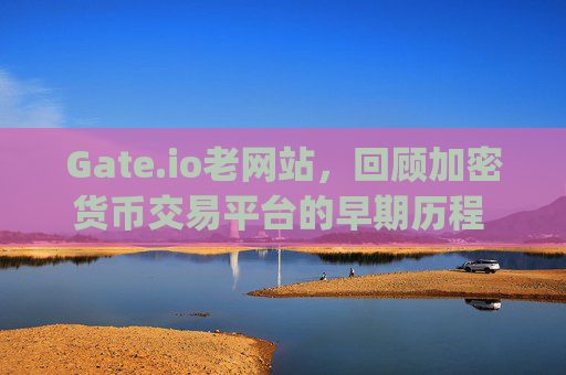 Gate.io老网站，回顾加密货币交易平台的早期历程 gate.io老网站
