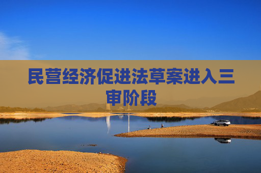 民营经济促进法草案进入三审阶段