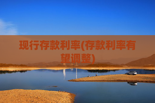 现行存款利率(存款利率有望调整)