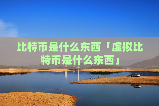 比特币是什么东西「虚拟比特币是什么东西」
