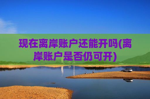 现在离岸账户还能开吗(离岸账户是否仍可开)