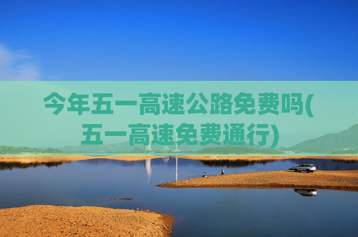 今年五一高速公路免费吗(五一高速免费通行)