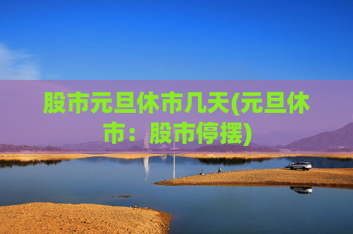 股市元旦休市几天(元旦休市：股市停摆)