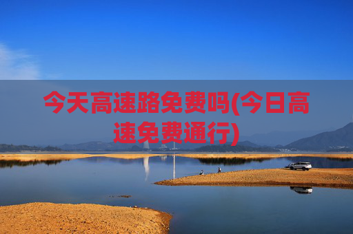 今天高速路免费吗(今日高速免费通行)