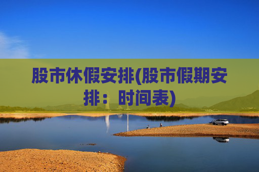 股市休假安排(股市假期安排：时间表)