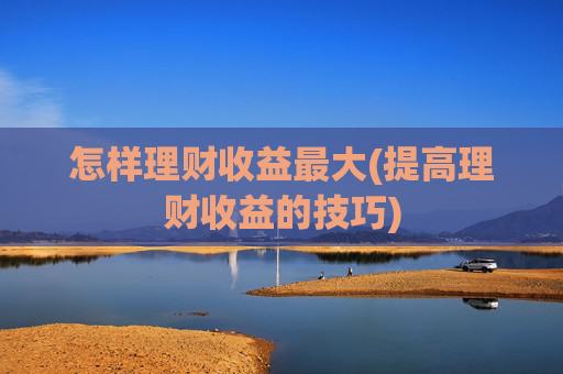怎样理财收益最大(提高理财收益的技巧)