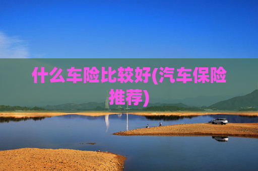 什么车险比较好(汽车保险推荐)