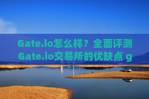 Gate.io怎么样？全面评测Gate.io交易所的优缺点 gate.io咋样