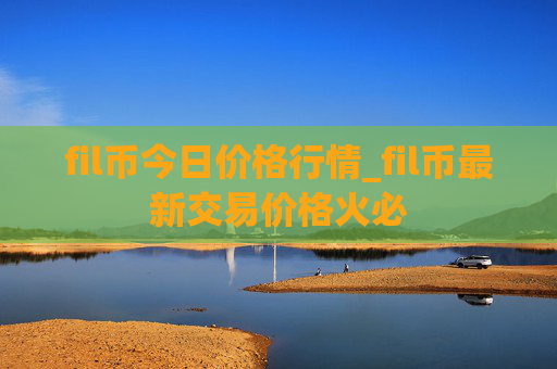 fil币今日价格行情_fil币最新交易价格火必