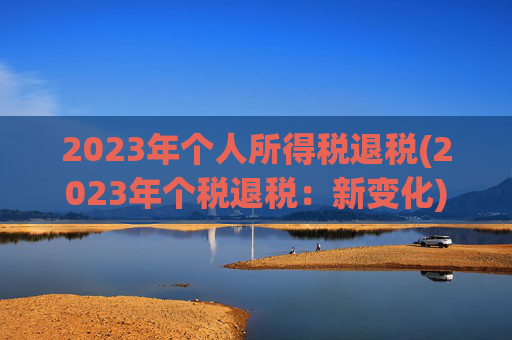 2023年个人所得税退税(2023年个税退税：新变化)