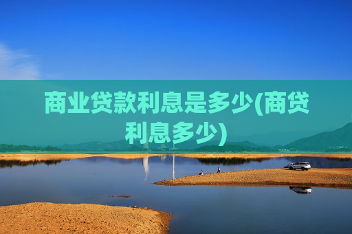 商业贷款利息是多少(商贷利息多少)