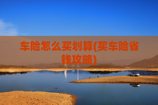 车险怎么买划算(买车险省钱攻略)