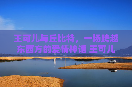 王可儿与丘比特，一场跨越东西方的爱情神话 王可儿丘比特