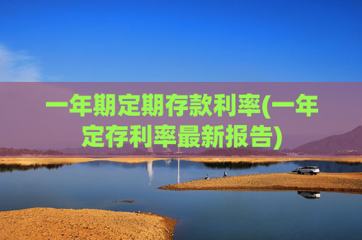 一年期定期存款利率(一年定存利率最新报告)