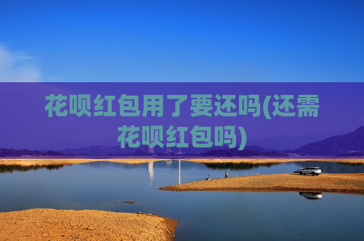 花呗红包用了要还吗(还需花呗红包吗)