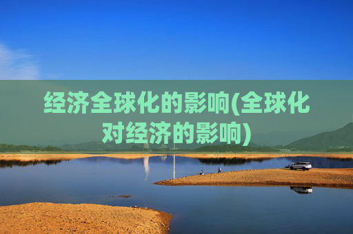 经济全球化的影响(全球化对经济的影响)
