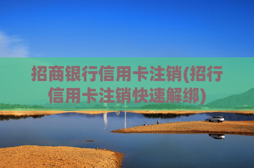 招商银行信用卡注销(招行信用卡注销快速解绑)