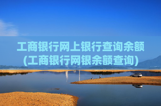 工商银行网上银行查询余额(工商银行网银余额查询)