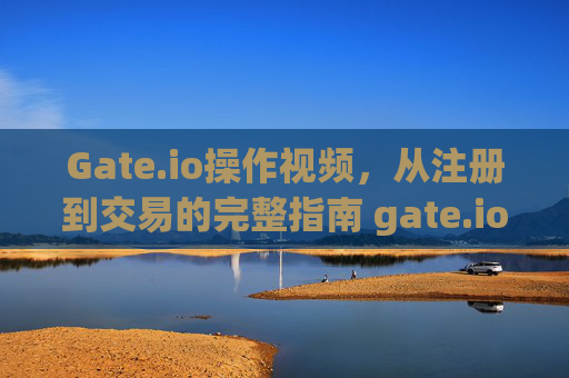 Gate.io操作视频，从注册到交易的完整指南 gate.io操作视频