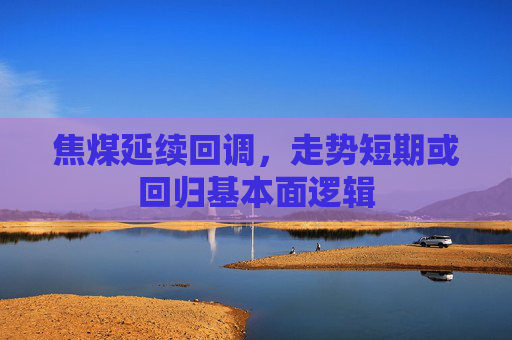 焦煤延续回调，走势短期或回归基本面逻辑